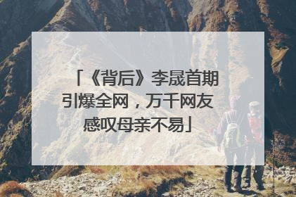 《背后》李晟首期引爆全网，万千网友感叹母亲不易