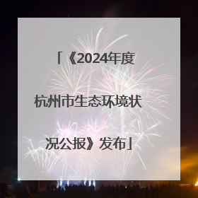 《2024年度杭州市生态环境状况公报》发布