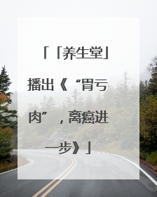 「养生堂」播出《“胃亏肉”，离癌进一步》