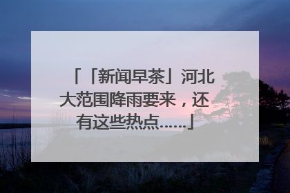 「新闻早茶」河北大范围降雨要来，还有这些热点……