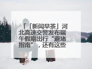 「新闻早茶」河北高速交警发布端午假期出行“避堵指南”，还有这些热点……