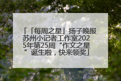 「每周之星」扬子晚报苏州小记者工作室2025年第25周“作文之星”诞生啦，快来领奖