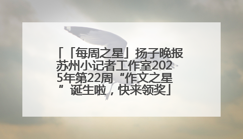 「每周之星」扬子晚报苏州小记者工作室2025年第22周“作文之星”诞生啦，快来领奖