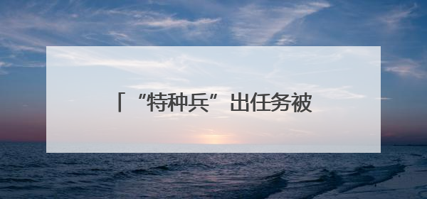 “特种兵”出任务被截停！结局太意外