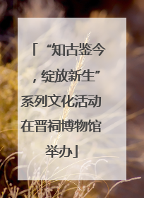 “知古鉴今，绽放新生”系列文化活动在晋祠博物馆举办