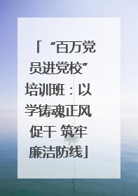 “百万党员进党校”培训班：以学铸魂正风促干 筑牢廉洁防线