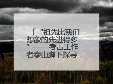 “祖先比我们想象的先进得多”——考古工作者泰山脚下探寻中华文明起源