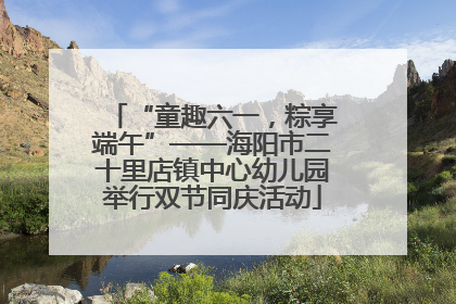 “童趣六一，粽享端午”——海阳市二十里店镇中心幼儿园举行双节同庆活动