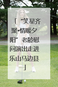 “笑星齐聚•情暖夕阳”老龄慰问演出走进乐山马边县