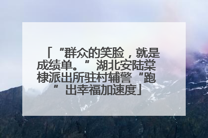 “群众的笑脸，就是成绩单。”湖北安陆棠棣派出所驻村辅警“跑”出幸福加速度