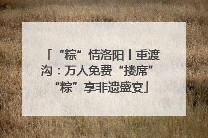 “粽”情洛阳丨重渡沟：万人免费“搂席” “粽”享非遗盛宴
