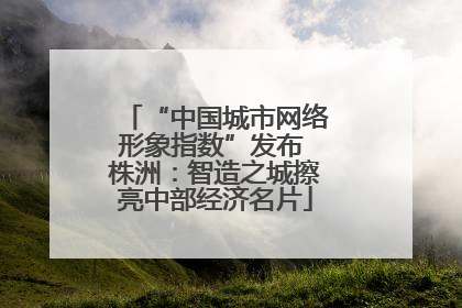 “中国城市网络形象指数”发布 株洲：智造之城擦亮中部经济名片