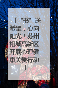“书”送希望，心向阳光！苏州相城高新区开展心理健康关爱行动