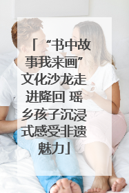 “书中故事我来画”文化沙龙走进隆回 瑶乡孩子沉浸式感受非遗魅力