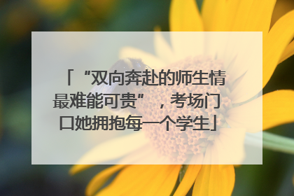 “双向奔赴的师生情最难能可贵”，考场门口她拥抱每一个学生