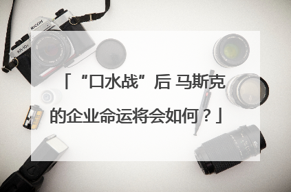 “口水战”后 马斯克的企业命运将会如何？