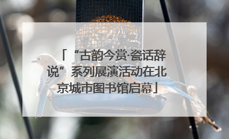 “古韵今赏·瓷话辞说”系列展演活动在北京城市图书馆启幕