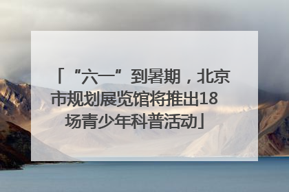 “六一”到暑期，北京市规划展览馆将推出18场青少年科普活动