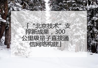 “北京技术”支撑新成果，300公里级量子直接通信网络构建