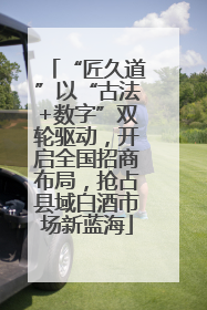 “匠久道”以“古法+数字”双轮驱动，开启全国招商布局，抢占县域白酒市场新蓝海