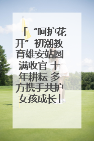 “呵护花开”初潮教育雄安站圆满收官 十年耕耘 多方携手共护女孩成长