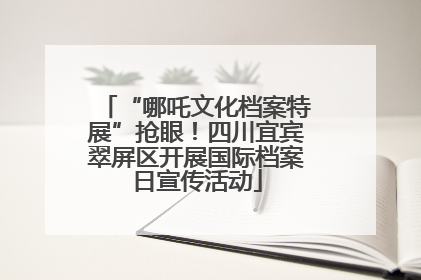 “哪吒文化档案特展”抢眼！四川宜宾翠屏区开展国际档案日宣传活动