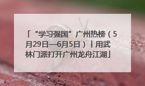 “学习强国”广州热榜（5月29日—6月5日）丨用武林门派打开广州龙舟江湖