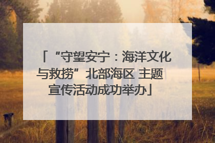 “守望安宁：海洋文化与救捞”北部海区 主题宣传活动成功举办