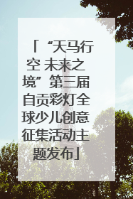“天马行空 未来之境”第三届自贡彩灯全球少儿创意征集活动主题发布