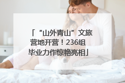 “山外青山”文旅营地开营！236组毕业力作惊艳亮相
