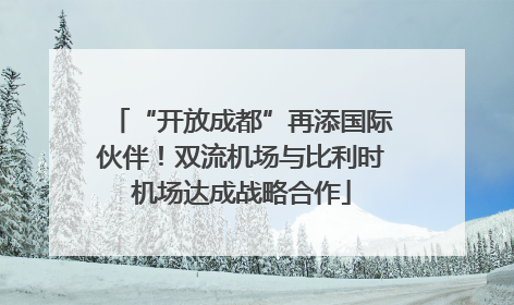 “开放成都”再添国际伙伴！双流机场与比利时机场达成战略合作