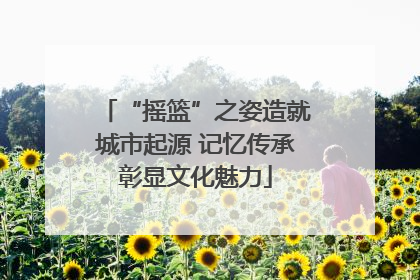 “摇篮”之姿造就城市起源 记忆传承彰显文化魅力
