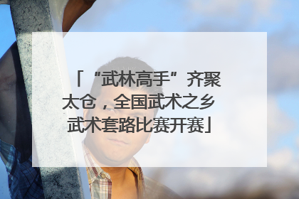 “武林高手”齐聚太仓，全国武术之乡武术套路比赛开赛