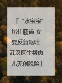 “水宝宝”堵住肠道 女婴反复呕吐 武汉医生帮患儿无创脱险