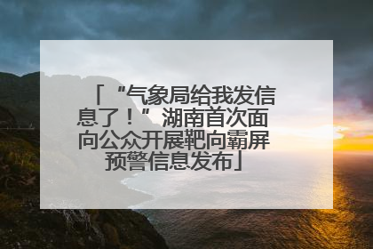 “气象局给我发信息了！”湖南首次面向公众开展靶向霸屏预警信息发布