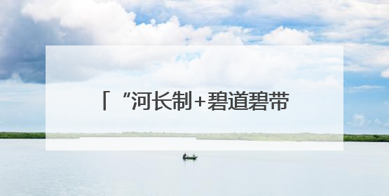 “河长制+碧道碧带+幸福河湖”，广州推进水环境提档升级