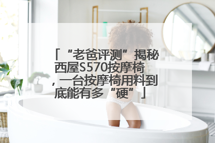 “老爸评测”揭秘西屋S570按摩椅，一台按摩椅用料到底能有多“硬”