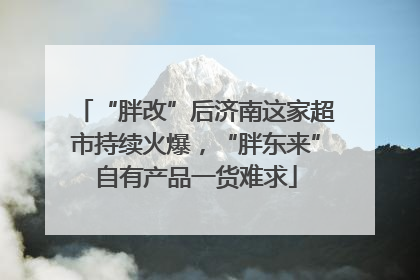 “胖改”后济南这家超市持续火爆，“胖东来”自有产品一货难求