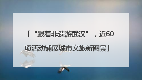 “跟着非遗游武汉”，近60项活动铺展城市文旅新图景