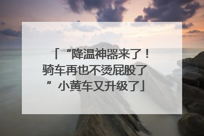 “降温神器来了！骑车再也不烫屁股了”小黄车又升级了