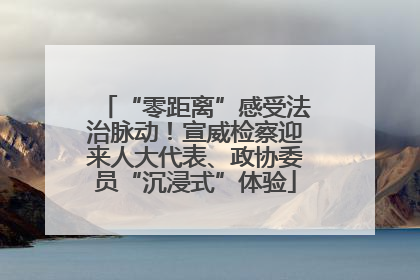“零距离”感受法治脉动！宣威检察迎来人大代表、政协委员“沉浸式”体验