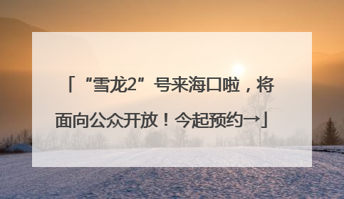 “雪龙2”号来海口啦，将面向公众开放！今起预约→