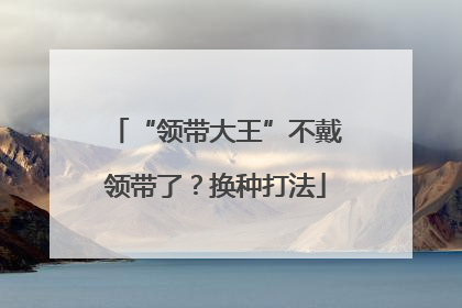 “领带大王”不戴领带了？换种打法