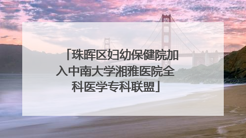 珠晖区妇幼保健院加入中南大学湘雅医院全科医学专科联盟