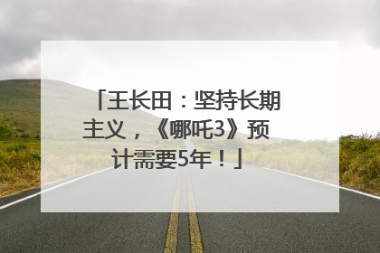 王长田：坚持长期主义，《哪吒3》预计需要5年！
