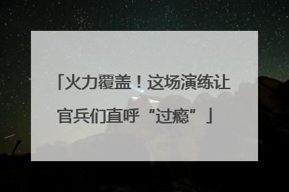 火力覆盖！这场演练让官兵们直呼“过瘾”