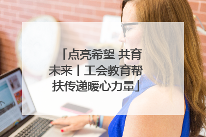 点亮希望 共育未来丨工会教育帮扶传递暖心力量