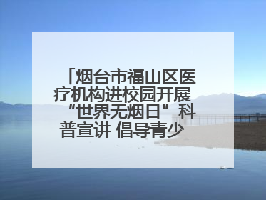 烟台市福山区医疗机构进校园开展“世界无烟日”科普宣讲 倡导青少年拒绝第一支烟