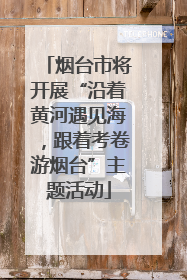 烟台市将开展“沿着黄河遇见海，跟着考卷游烟台”主题活动