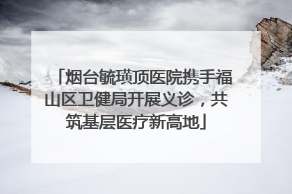 烟台毓璜顶医院携手福山区卫健局开展义诊，共筑基层医疗新高地